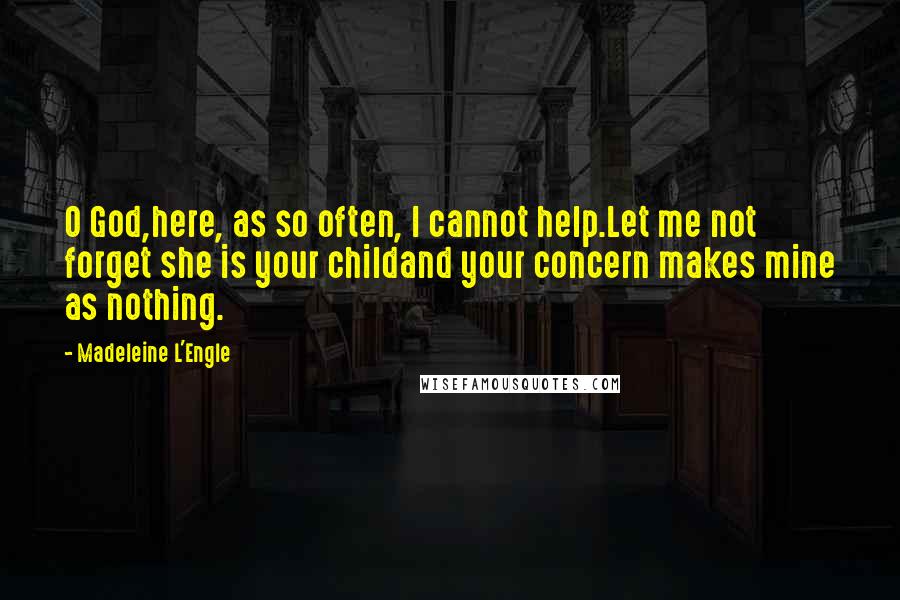 Madeleine L'Engle Quotes: O God,here, as so often, I cannot help.Let me not forget she is your childand your concern makes mine as nothing.