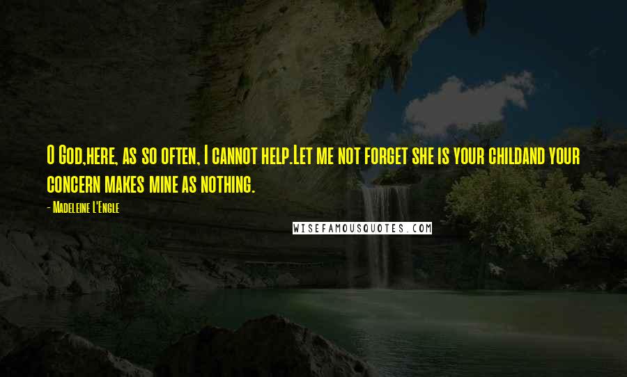 Madeleine L'Engle Quotes: O God,here, as so often, I cannot help.Let me not forget she is your childand your concern makes mine as nothing.