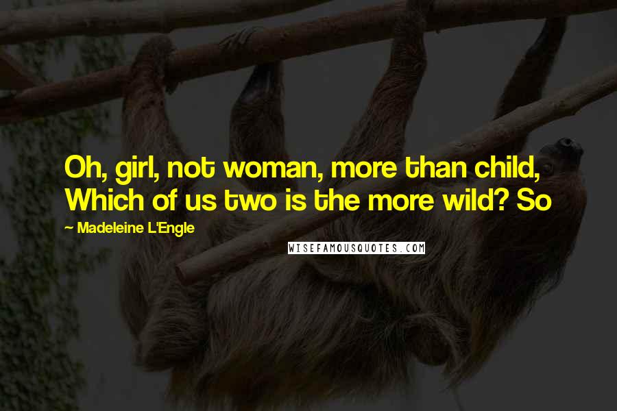 Madeleine L'Engle Quotes: Oh, girl, not woman, more than child, Which of us two is the more wild? So