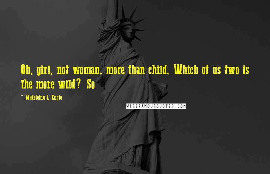 Madeleine L'Engle Quotes: Oh, girl, not woman, more than child, Which of us two is the more wild? So