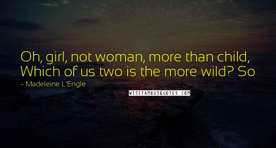 Madeleine L'Engle Quotes: Oh, girl, not woman, more than child, Which of us two is the more wild? So