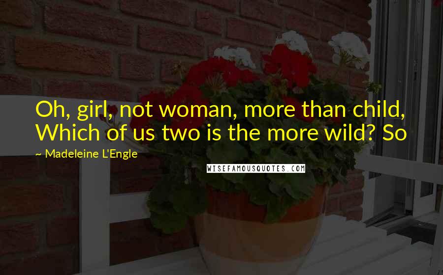 Madeleine L'Engle Quotes: Oh, girl, not woman, more than child, Which of us two is the more wild? So