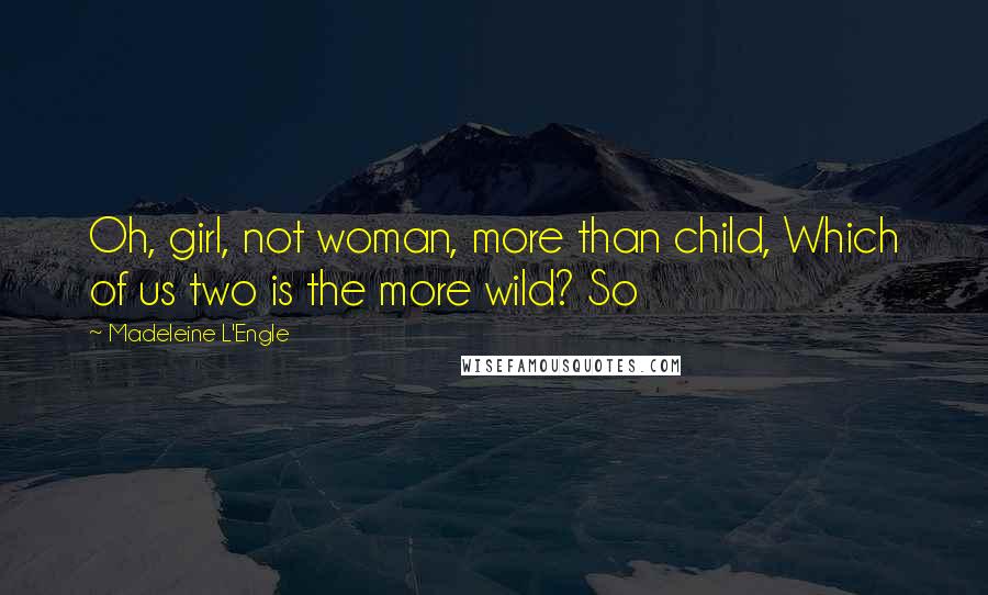 Madeleine L'Engle Quotes: Oh, girl, not woman, more than child, Which of us two is the more wild? So