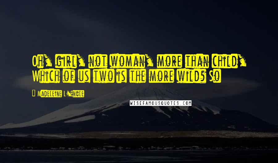 Madeleine L'Engle Quotes: Oh, girl, not woman, more than child, Which of us two is the more wild? So