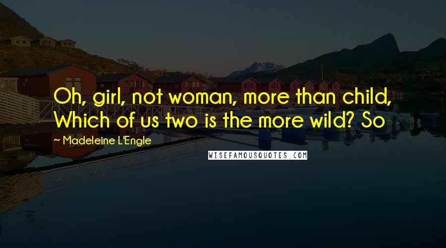 Madeleine L'Engle Quotes: Oh, girl, not woman, more than child, Which of us two is the more wild? So