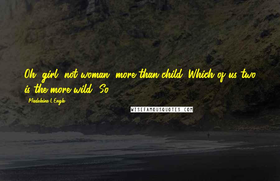 Madeleine L'Engle Quotes: Oh, girl, not woman, more than child, Which of us two is the more wild? So