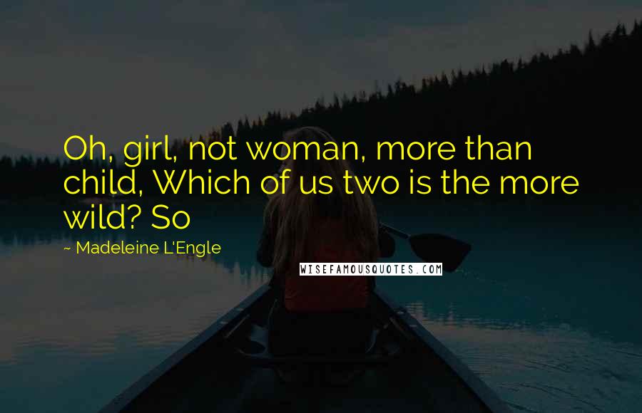 Madeleine L'Engle Quotes: Oh, girl, not woman, more than child, Which of us two is the more wild? So