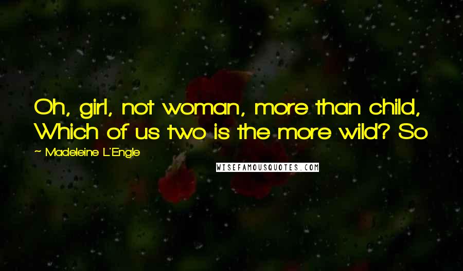 Madeleine L'Engle Quotes: Oh, girl, not woman, more than child, Which of us two is the more wild? So