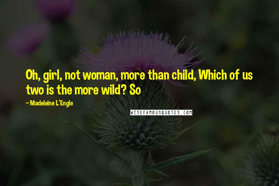 Madeleine L'Engle Quotes: Oh, girl, not woman, more than child, Which of us two is the more wild? So