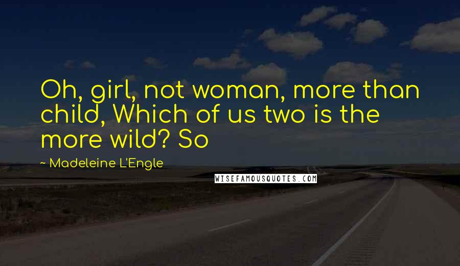 Madeleine L'Engle Quotes: Oh, girl, not woman, more than child, Which of us two is the more wild? So