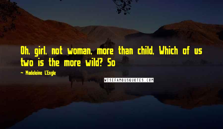 Madeleine L'Engle Quotes: Oh, girl, not woman, more than child, Which of us two is the more wild? So