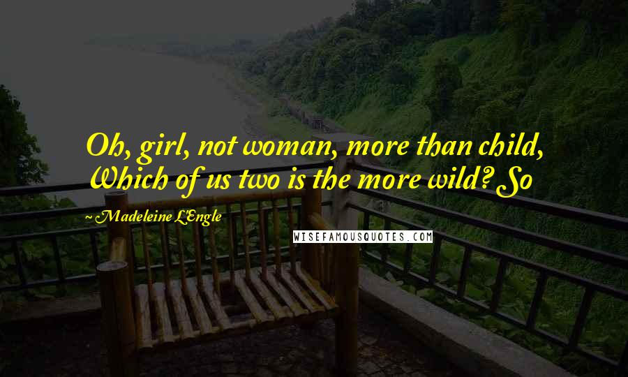 Madeleine L'Engle Quotes: Oh, girl, not woman, more than child, Which of us two is the more wild? So