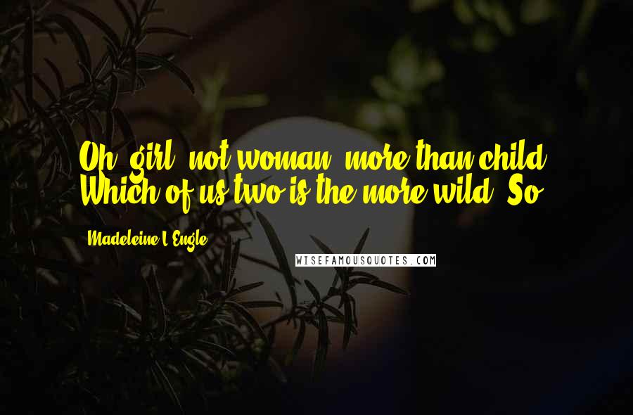 Madeleine L'Engle Quotes: Oh, girl, not woman, more than child, Which of us two is the more wild? So