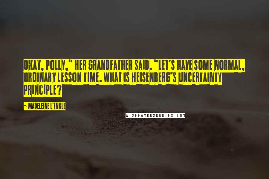 Madeleine L'Engle Quotes: Okay, Polly," her grandfather said. "Let's have some normal, ordinary lesson time. What is Heisenberg's uncertainty principle?