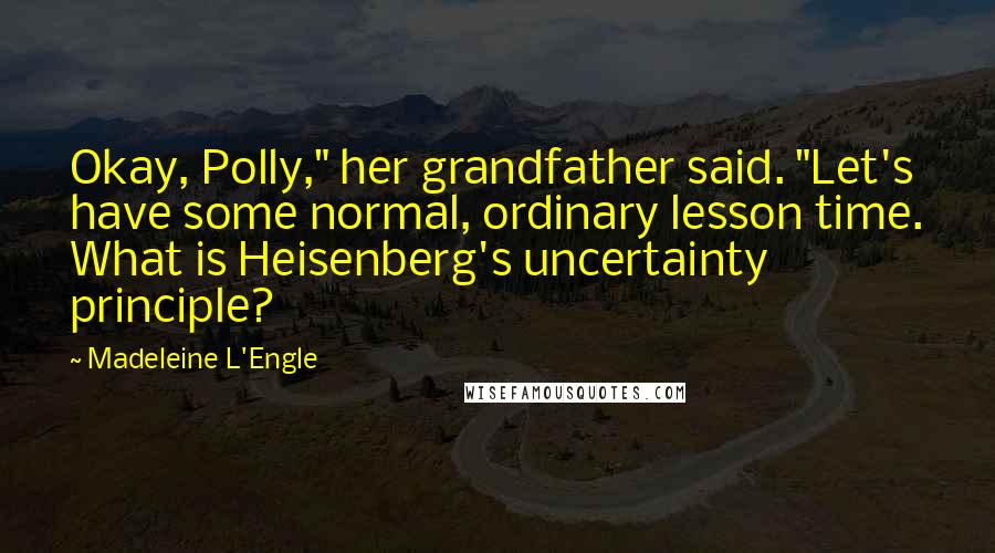 Madeleine L'Engle Quotes: Okay, Polly," her grandfather said. "Let's have some normal, ordinary lesson time. What is Heisenberg's uncertainty principle?