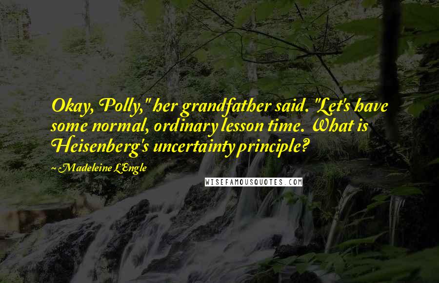 Madeleine L'Engle Quotes: Okay, Polly," her grandfather said. "Let's have some normal, ordinary lesson time. What is Heisenberg's uncertainty principle?