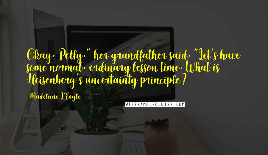 Madeleine L'Engle Quotes: Okay, Polly," her grandfather said. "Let's have some normal, ordinary lesson time. What is Heisenberg's uncertainty principle?