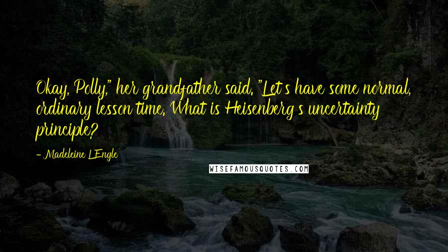 Madeleine L'Engle Quotes: Okay, Polly," her grandfather said. "Let's have some normal, ordinary lesson time. What is Heisenberg's uncertainty principle?