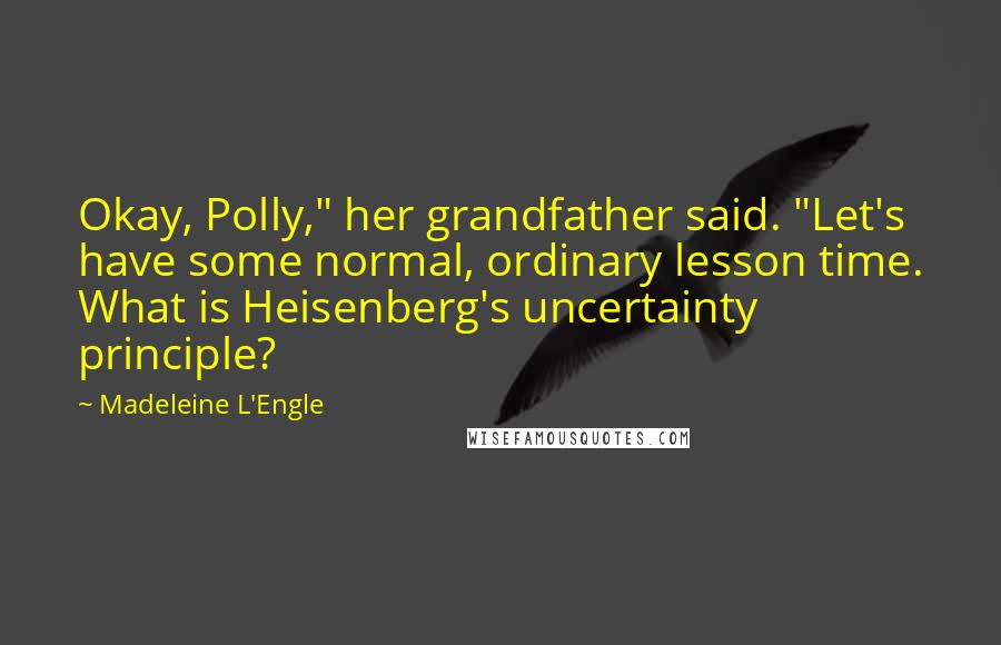 Madeleine L'Engle Quotes: Okay, Polly," her grandfather said. "Let's have some normal, ordinary lesson time. What is Heisenberg's uncertainty principle?