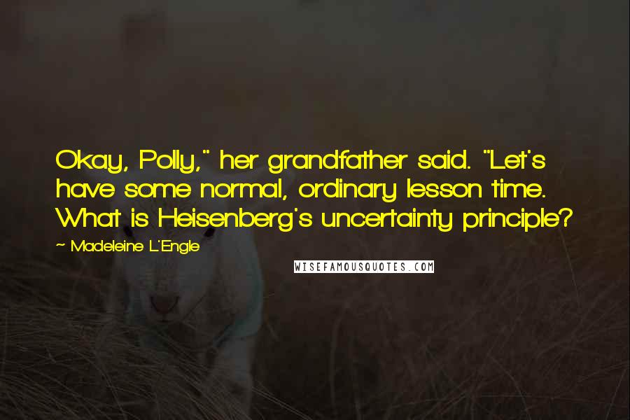 Madeleine L'Engle Quotes: Okay, Polly," her grandfather said. "Let's have some normal, ordinary lesson time. What is Heisenberg's uncertainty principle?