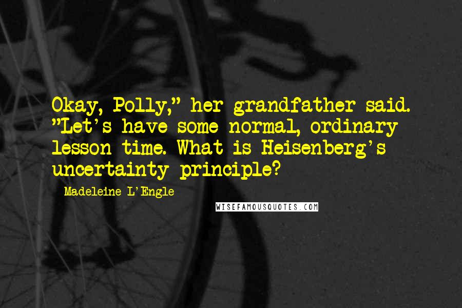 Madeleine L'Engle Quotes: Okay, Polly," her grandfather said. "Let's have some normal, ordinary lesson time. What is Heisenberg's uncertainty principle?