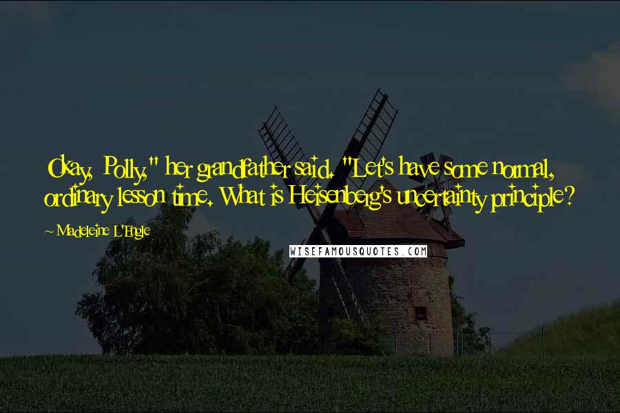Madeleine L'Engle Quotes: Okay, Polly," her grandfather said. "Let's have some normal, ordinary lesson time. What is Heisenberg's uncertainty principle?