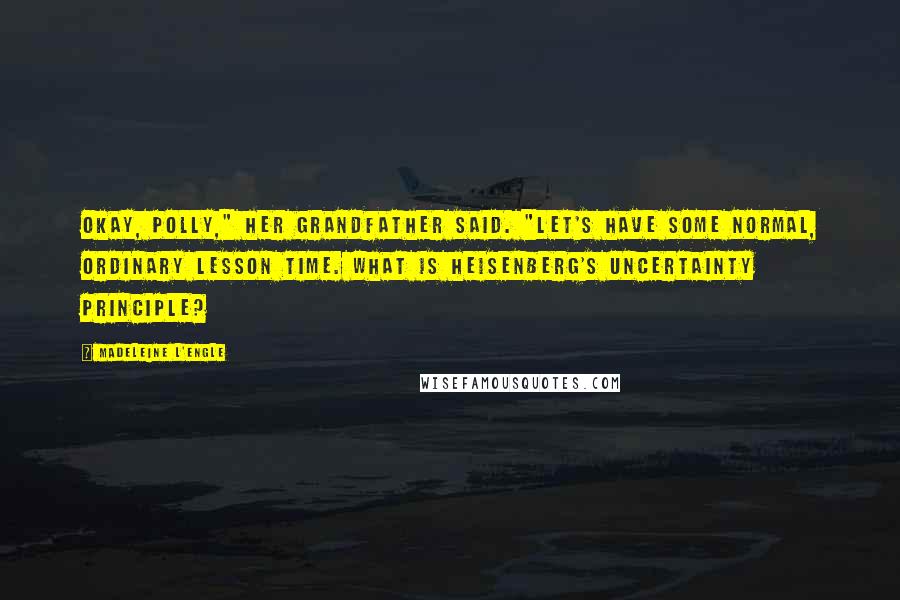 Madeleine L'Engle Quotes: Okay, Polly," her grandfather said. "Let's have some normal, ordinary lesson time. What is Heisenberg's uncertainty principle?