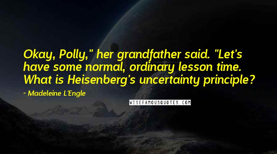 Madeleine L'Engle Quotes: Okay, Polly," her grandfather said. "Let's have some normal, ordinary lesson time. What is Heisenberg's uncertainty principle?