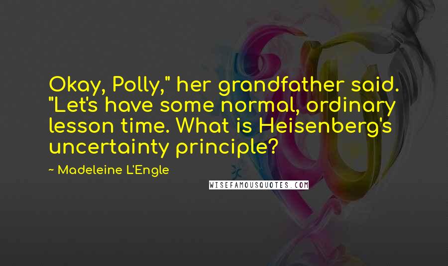 Madeleine L'Engle Quotes: Okay, Polly," her grandfather said. "Let's have some normal, ordinary lesson time. What is Heisenberg's uncertainty principle?
