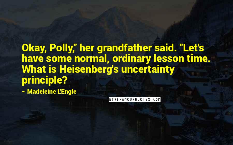 Madeleine L'Engle Quotes: Okay, Polly," her grandfather said. "Let's have some normal, ordinary lesson time. What is Heisenberg's uncertainty principle?