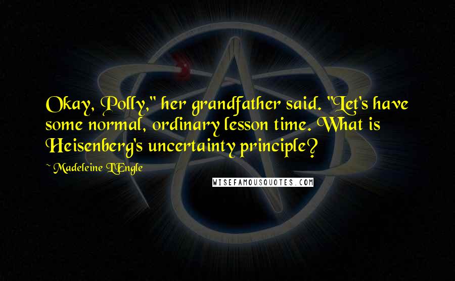Madeleine L'Engle Quotes: Okay, Polly," her grandfather said. "Let's have some normal, ordinary lesson time. What is Heisenberg's uncertainty principle?