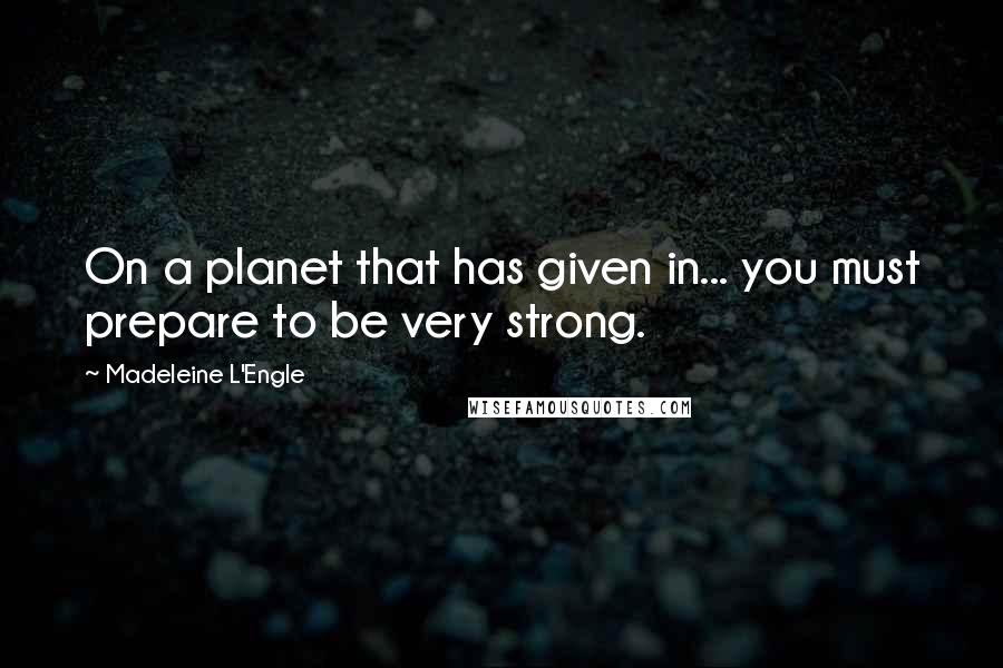 Madeleine L'Engle Quotes: On a planet that has given in... you must prepare to be very strong.
