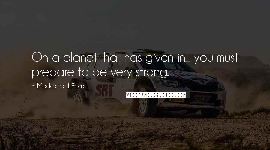 Madeleine L'Engle Quotes: On a planet that has given in... you must prepare to be very strong.