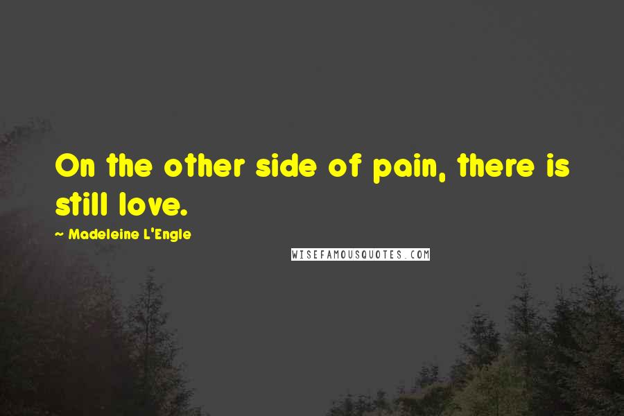 Madeleine L'Engle Quotes: On the other side of pain, there is still love.