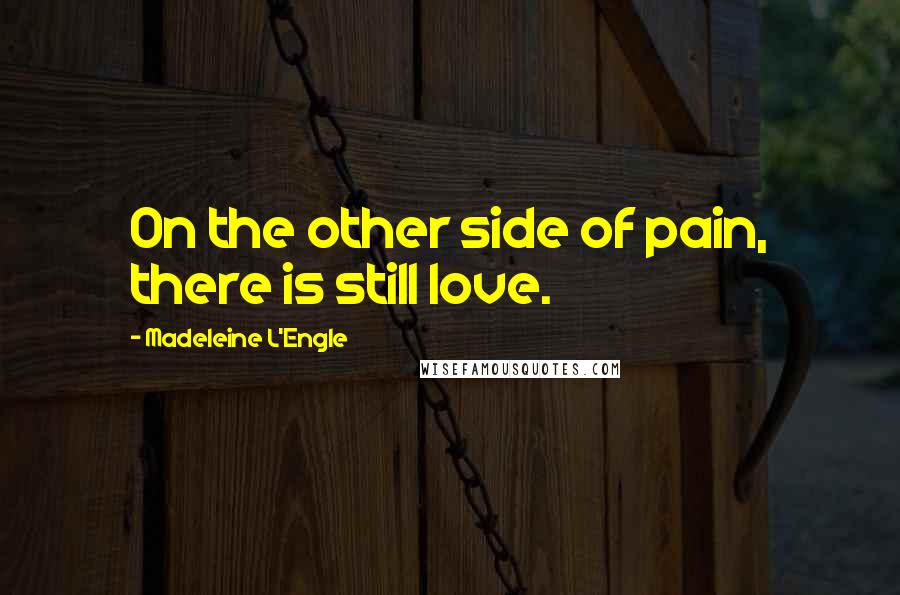Madeleine L'Engle Quotes: On the other side of pain, there is still love.