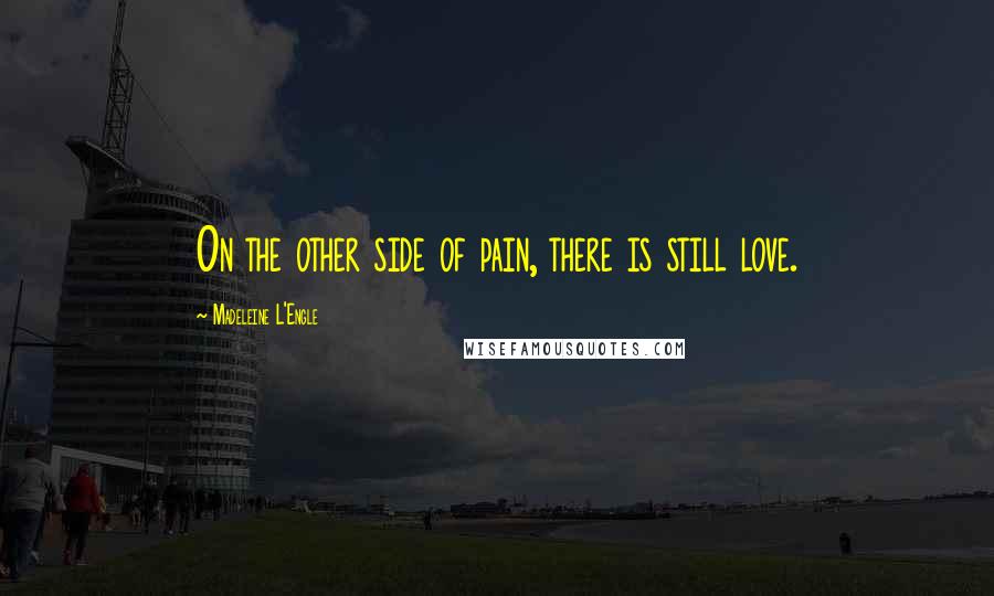 Madeleine L'Engle Quotes: On the other side of pain, there is still love.