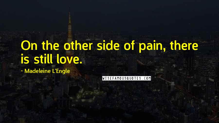 Madeleine L'Engle Quotes: On the other side of pain, there is still love.