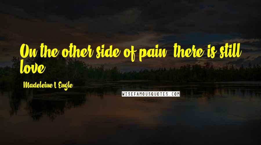 Madeleine L'Engle Quotes: On the other side of pain, there is still love.