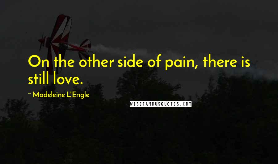 Madeleine L'Engle Quotes: On the other side of pain, there is still love.