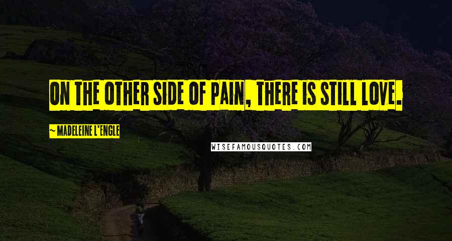 Madeleine L'Engle Quotes: On the other side of pain, there is still love.