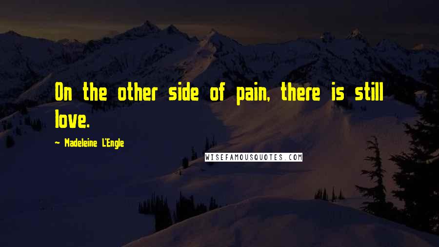 Madeleine L'Engle Quotes: On the other side of pain, there is still love.