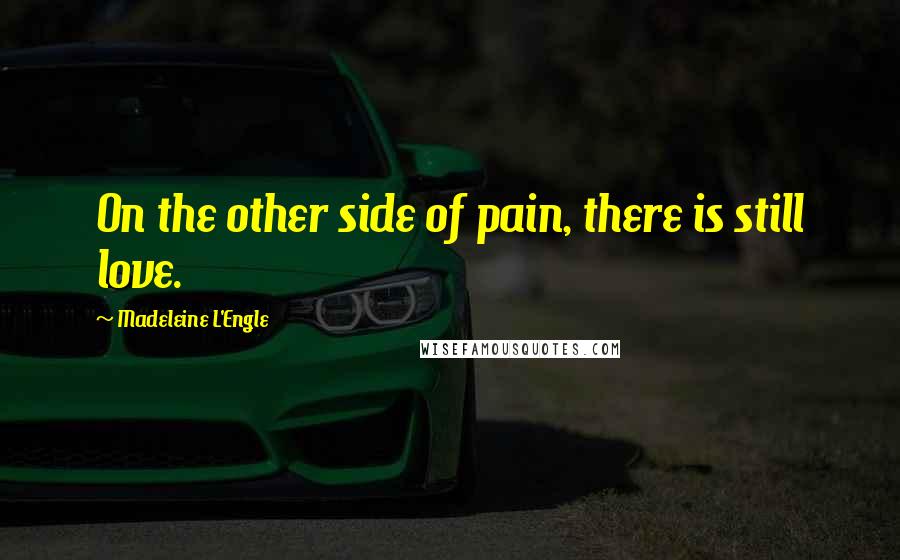 Madeleine L'Engle Quotes: On the other side of pain, there is still love.