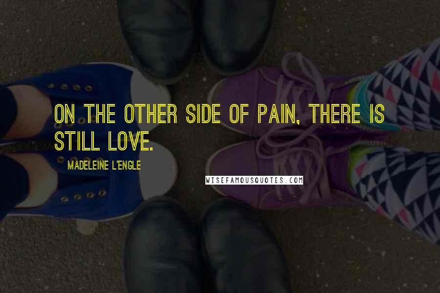 Madeleine L'Engle Quotes: On the other side of pain, there is still love.