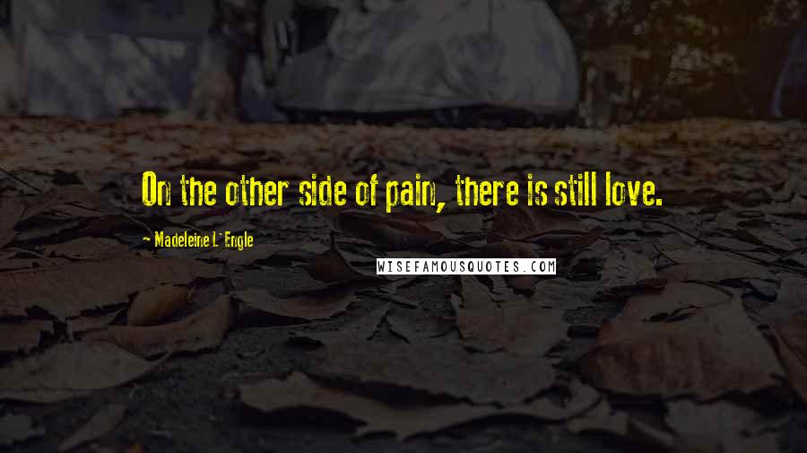 Madeleine L'Engle Quotes: On the other side of pain, there is still love.