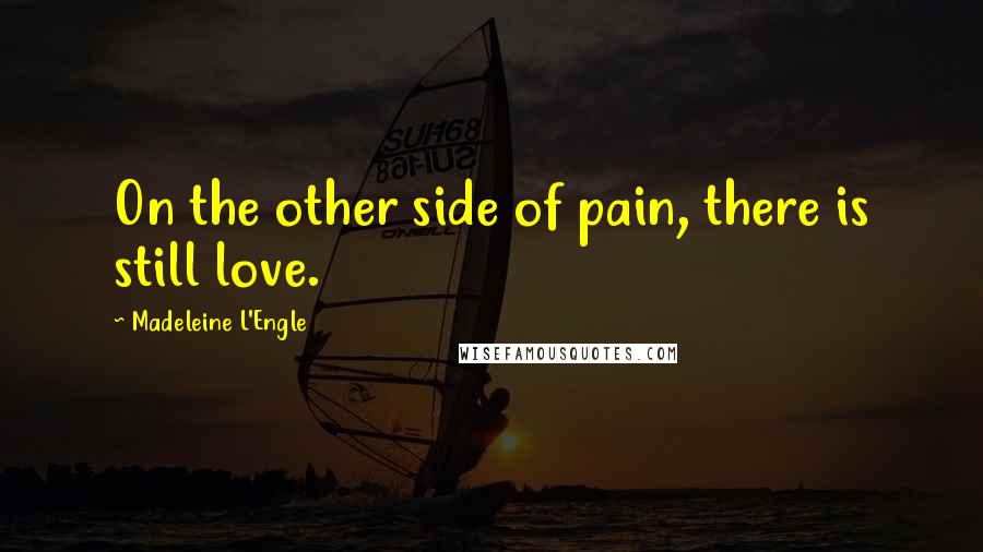 Madeleine L'Engle Quotes: On the other side of pain, there is still love.