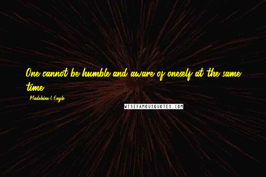 Madeleine L'Engle Quotes: One cannot be humble and aware of oneself at the same time.