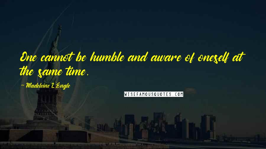 Madeleine L'Engle Quotes: One cannot be humble and aware of oneself at the same time.