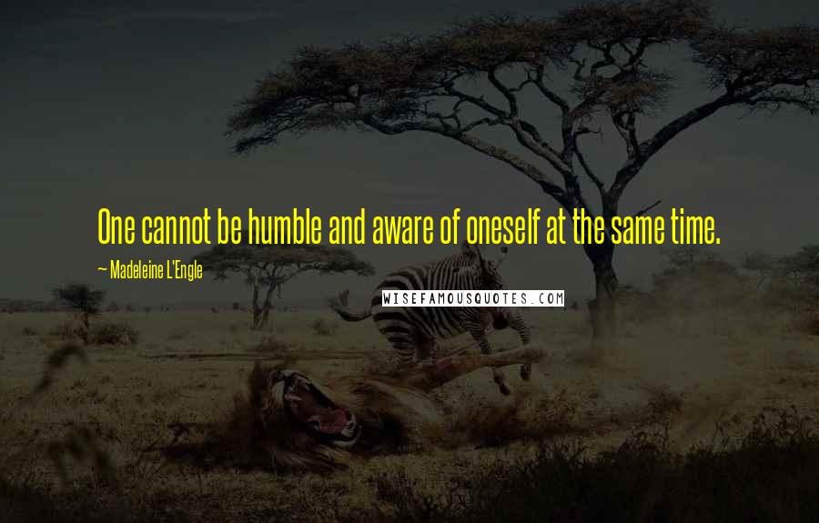 Madeleine L'Engle Quotes: One cannot be humble and aware of oneself at the same time.