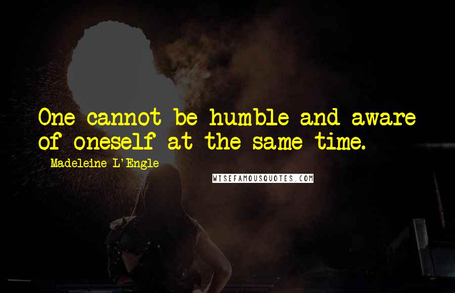 Madeleine L'Engle Quotes: One cannot be humble and aware of oneself at the same time.