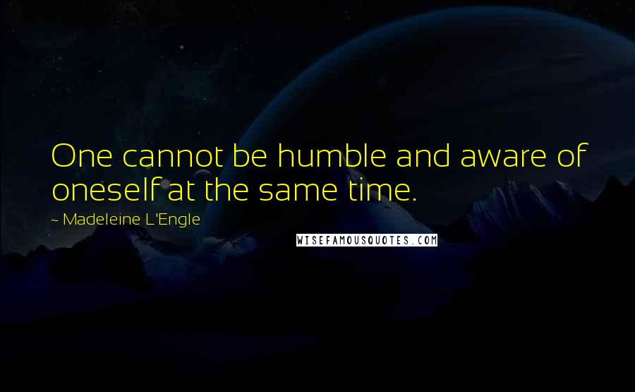 Madeleine L'Engle Quotes: One cannot be humble and aware of oneself at the same time.